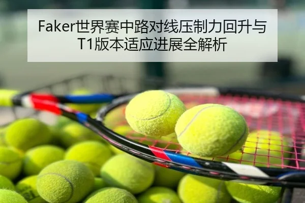 Faker世界赛中路对线压制力回升与T1版本适应进展全解析
