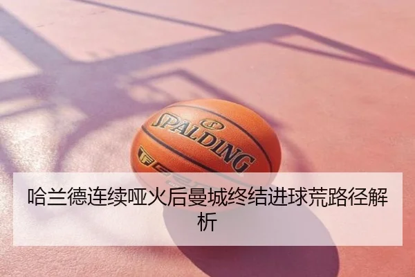 哈兰德连续哑火后曼城终结进球荒路径解析