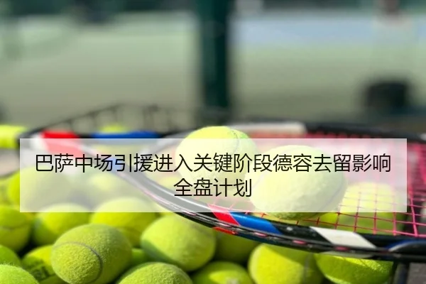 巴萨中场引援进入关键阶段德容去留影响全盘计划