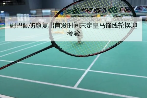 姆巴佩伤愈复出首发时间未定皇马锋线轮换迎考验